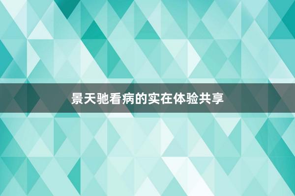 景天驰看病的实在体验共享