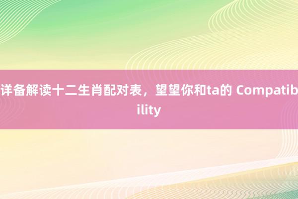 详备解读十二生肖配对表，望望你和ta的 Compatibility