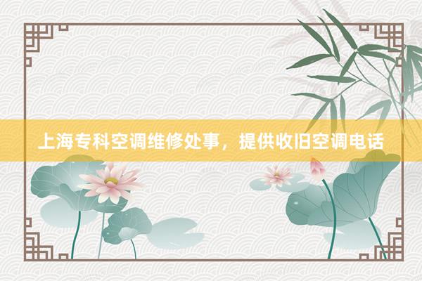 上海专科空调维修处事，提供收旧空调电话
