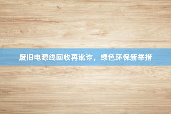 废旧电源线回收再讹诈，绿色环保新举措