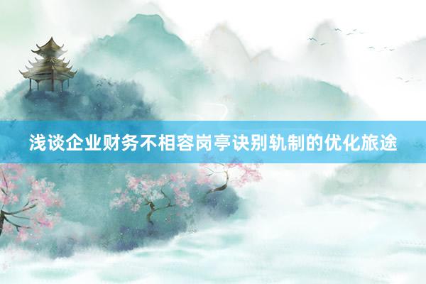 浅谈企业财务不相容岗亭诀别轨制的优化旅途