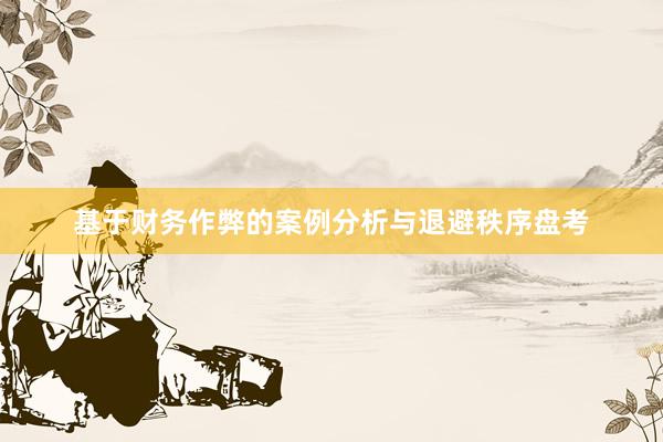 基于财务作弊的案例分析与退避秩序盘考