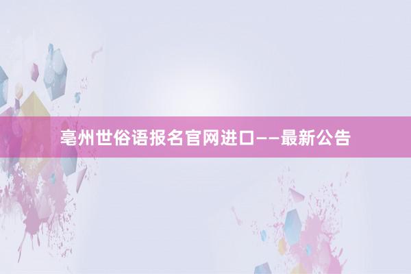 亳州世俗语报名官网进口——最新公告