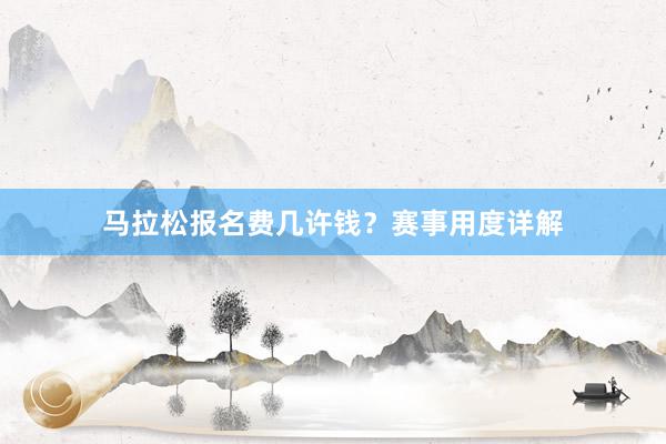马拉松报名费几许钱？赛事用度详解