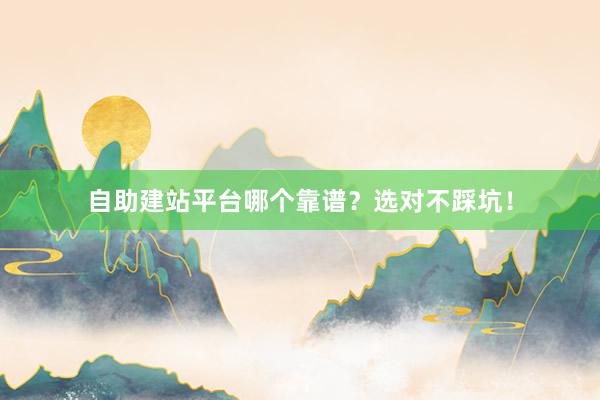 自助建站平台哪个靠谱？选对不踩坑！