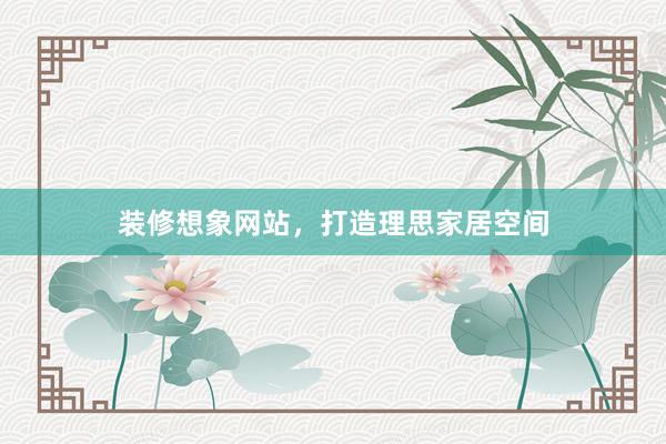 装修想象网站，打造理思家居空间