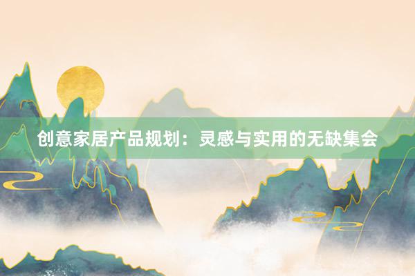 创意家居产品规划：灵感与实用的无缺集会
