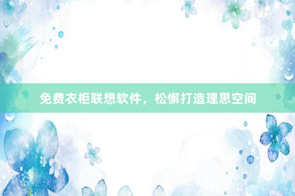 免费衣柜联想软件，松懈打造理思空间