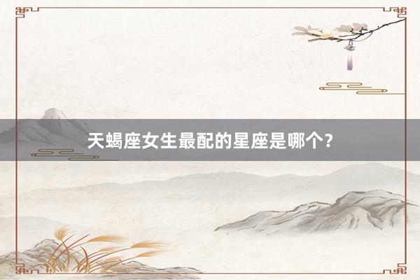 天蝎座女生最配的星座是哪个？