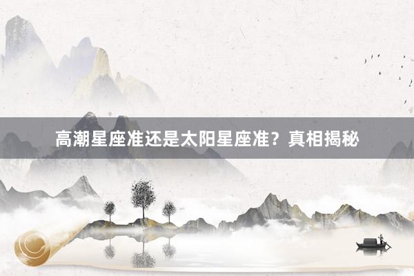 高潮星座准还是太阳星座准？真相揭秘