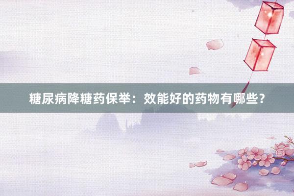 糖尿病降糖药保举：效能好的药物有哪些？