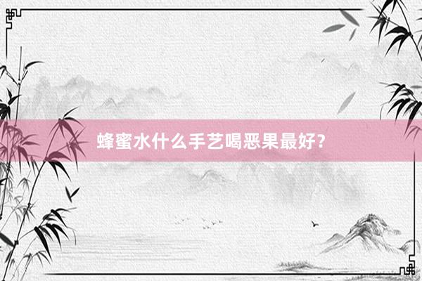 蜂蜜水什么手艺喝恶果最好？