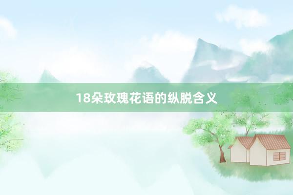 18朵玫瑰花语的纵脱含义