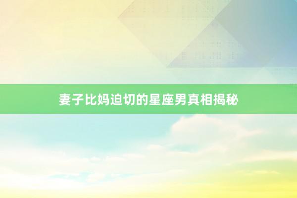 妻子比妈迫切的星座男真相揭秘