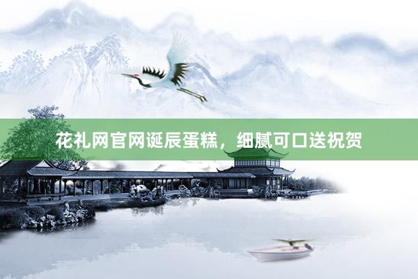花礼网官网诞辰蛋糕，细腻可口送祝贺