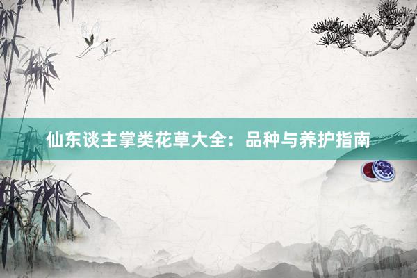 仙东谈主掌类花草大全：品种与养护指南