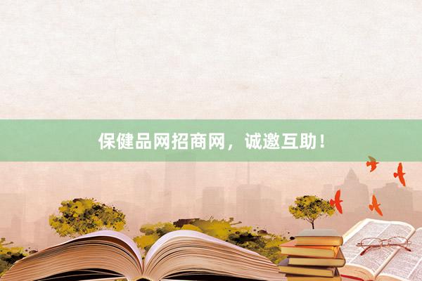 保健品网招商网，诚邀互助！