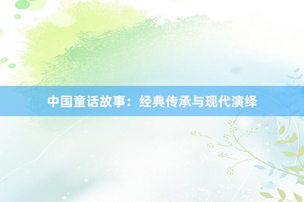 中国童话故事:经典传承与现代演绎